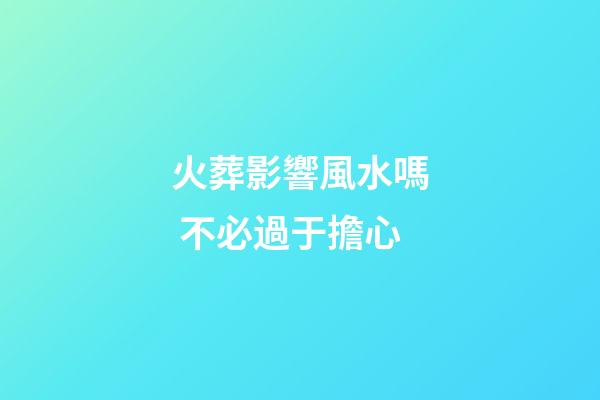 火葬影響風水嗎 不必過于擔心